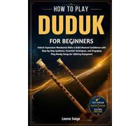 How To Play Duduk For Beginners: Unlock Expressive Woodwind Skills & Build Musical Confidence with Step-by-Step Guidance, Essential Techniques, and Engaging Play-Ready Songs for Lifelong Enjoyment