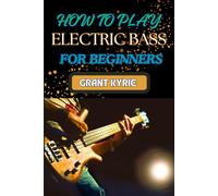 How To Play Electric Bass For Beginners: Step-By-Step Guide To Mastering Basic Chords And Scales To Advanced Tips And Practice Routines