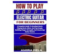 HOW TO PLAY ELECTRIC GUITAR FOR BEGINNERS: A Complete Guide To Reading Music, Playing Rock, Blues, And Pop Songs, Building Finger Strength, And Mastering Guitar Basics