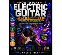 HOW TO PLAY ELECTRIC GUITAR FOR BEGINNERS: Master Chords, Riffs, Scales, Rhythm, Lead Guitar Techniques, And Your First Songs With Easy Step By Step Lessons And Guided Practice