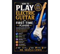 HOW TO PLAY ELECTRIC GUITAR FOR FIRST-TIME PLAYERS: Learn Electric Guitar Step by Step with Simple Methods for Chords, Scales, Strumming Patterns, and Beginner Song Mastery