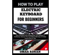 How To Play Electric Keyboard For Beginners: Learn The Basics And Fundamentals: Your Pathway To Proficiency- Discover The Joy Of Music With Easy-To-Follow Lessons And Pro Tips