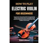 HOW TO PLAY ELECTRIC VIOLIN FOR BEGINNERS: Comprehensive Step By Step Guide To Dynamic Bowing Methods, Improvisation Basics, And Amplified Sound ... String Players With Confidence And Precision
