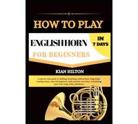 HOW TO PLAY ENGLISH HORN 7 DAYS FOR NEW BEGINNERS: a step-by-step guide to holding, breathing, embouchure, fingerings, reading music, tone ... and playing your first songs with confidence