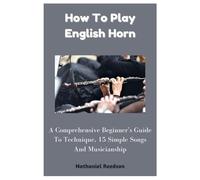 How To Play English Horn: A Comprehensive Beginner's Guide To Technique, 15 Simple Songs And Musicianship