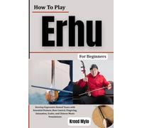 How To Play Erhu For Beginners: Develop Expressive Bowed Tones with Essential Posture, Bow Control, Fingering, Intonation, Scales, and Chinese Music Foundations