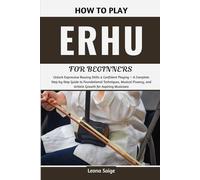 How To Play Erhu For Beginners: Unlock Expressive Bowing Skills & Confident Playing - A Complete Step-by-Step Guide to Foundational Techniques, ... and Artistic Growth for Aspiring Musicians