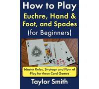 How to Play Euchre, Hand & Foot, and Spades (for Beginners): Master Rules, Strategy and Flow of Play for these Card Games
