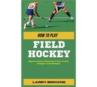 HOW TO PLAY FIELD HOCKEY Beginners Guide to Mastering the Rules Scoring Strategies and Goalkeeping - Larry Browne - Amazon Digital Services LLC KDP - Livr Larry BrowneLarry Browne (Auteur)