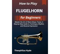 HOW TO PLAY FLUGELHORN FOR BEGINNERS: Master the Art of Warm Brass Tones: A Step-by-Step Guide to Technique, Rhythm, and Musical Expression
