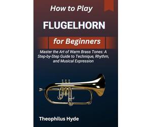 HOW TO PLAY FLUGELHORN FOR BEGINNERS: Master the Art of Warm Brass Tones: A Step-by-Step Guide to Technique, Rhythm, and Musical Expression