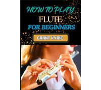 How To Play Flute For Beginners: Mastering Basic Techniques, Learning Essential Exercises, And Developing Proficient Skills