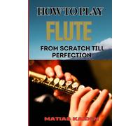 How To Play Flute From Scratch Till Perfection: Beginner Basics To Advanced Techniques, Mastering Scales, Articulation, And Performance Skills For Optimal Success