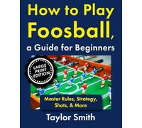How to Play Foosball, a Guide for Beginners: Master Rules, Strategy, Shots, & More, Large Print Edition