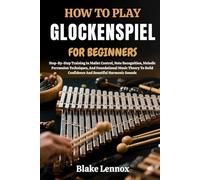 HOW TO PLAY GLOCKENSPIEL FOR BEGINNERS: Step-By-Step Training In Mallet Control, Note Recognition, Melodic Percussion Techniques, And Foundational ... Confidence And Beautiful Harmonic Sounds