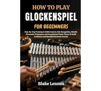 HOW TO PLAY GLOCKENSPIEL FOR BEGINNERS: Step-By-Step Training In Mallet Control, Note Recognition, Melodic Percussion Techniques, And Foundational ... Confidence And Beautiful Harmonic Sounds
