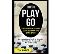 How to Play Go: A Beginners to Expert Guide to Learn The Game of Go: An Instructional Book to Learning the Rules, Go Board, and Art of The Game