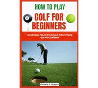 HOW TO PLAY GOLF FOR BEGINNERS: Simple Steps, Tips, And Techniques To Start Playing Golf With Confidence