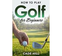 How to Play Golf for Beginners: The All-in-One Guide to Mastering Everything from Rules, Golf Clubs, and Etiquette to Putting, Driving, and Chipping