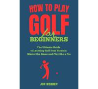 How To Play Golf For Beginners: The Ultimate Guide To Learning Golf From Scratch: Master The Game And Play Like A Pro (Master The Game Of Golf)