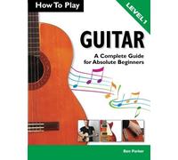 How To Play Guitar: A Complete Guide For Absolute Beginners - Level 1