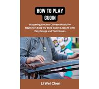 How To Play Guqin: Mastering Ancient Chinese Music for Beginners Step-by-Step Guqin Lessons with Easy Songs and Techniques