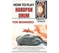 How To Play Handpan Drum For Beginners: Learn The Basics Of Handpan Drum Playing With Simple Techniques, Foundational Rhythms, And Step-By-Step Practice For Complete Beginners