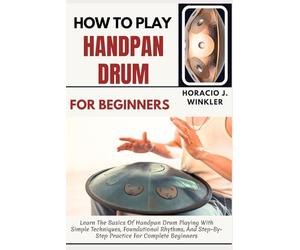 How To Play Handpan Drum For Beginners: Learn The Basics Of Handpan Drum Playing With Simple Techniques, Foundational Rhythms, And Step-By-Step Practice For Complete Beginners