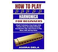 HOW TO PLAY HARMONICA FOR BEGINNERS: Simple Techniques, Easy Songs, Daily Practice Plans, Breathing And Hand Coordination Tips, And Lessons To Play Blues, Folk, And Pop Music