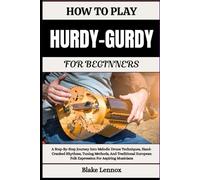 HOW TO PLAY HURDY-GURDY FOR BEGINNERS: A Step-By-Step Journey Into Melodic Drone Techniques, Hand-Cranked Rhythms, Tuning Methods, And Traditional European Folk Expression For Aspiring Musicians