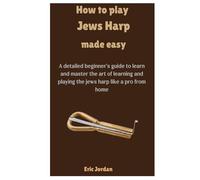 How To Play Jews Harp Made Easy: A detailed beginner's guide to learn and master the art of learning and playing the jews harp like a pro from home