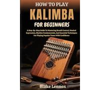 HOW TO PLAY KALIMBA FOR BEGINNERS: A Step-By-Step Guide To Mastering Breath Control, Musical Expression, Rhythm Fundamentals, And Essential Techniques For Playing Popular Tunes With Confidence