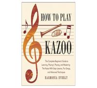 How to play kazoo: The Complete Beginner’s Guide to Learning, Playing, and Mastering the Kazoo with Step-by-Step Lessons, Fun Songs, and Advanced Techniques