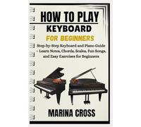 HOW TO PLAY KEYBOARD FOR BEGINNERS: Step-By-Step Keyboard And Piano Guide - Learn Notes, Chords, Scales, Fun Songs, And Easy Exercises For Beginners