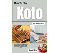 How To Play Koto For Beginners: Explore Expressive Japanese Melodies with Essential Plectrum Techniques, Tuning, String Positions, and Traditional Playing Basics
