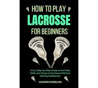 How to Play Lacrosse for Beginners: A Fun, Step-by-Step Guide to the Rules, Skills, and Chaos of the Game (Without Getting Clobbered).