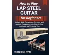 HOW TO PLAY LAP STEEL GUITAR FOR BEGINNERS: Unlock Slide Techniques, Tunings, and Melodic Expression with Step-by-Step Guidance and Practice Tips