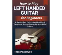 HOW TO PLAY LEFT HANDED GUITAR FOR BEGINNERS: A Step-by-Step Path to Confident Chord Transitions, Smooth Strumming, and Skillful Soloing