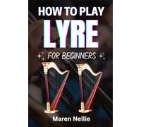 HOW TO PLAY LYRE FOR BEGINNERS: A Complete Guide To Mastering Melodic Expression, Music Reading, Finger Placement, Performance Techniques, And More Effortlessly From Scratch