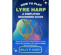 How To Play Lyre Harp A Simplified Beginners Guide: Master The Art Of Lyre Harp With Easy Lessons, Step-By-Step Techniques, And Confidence-Building Tips For Total Starters