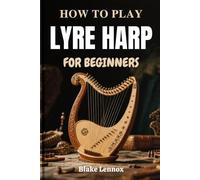 HOW TO PLAY LYRE HARP FOR BEGINNERS: Discover Ancient String Sounds Through Modern Lessons In Hand Coordination, Tuning Skills, Technique, And ... To Build Artistic Confidence From Day One