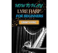 How To Play Lyre Harp For Beginners: Step-By-Step Guide To Mastering Techniques, Basic Chords, And Essential Songs For Novice