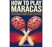 How To Play Maracas: Master Maracas for Beginners Step-by-Step Guide to Latin Percussion Techniques Rhythms and Easy Songs