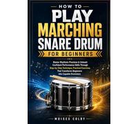 How To Play Marching Snare Drum For Beginners: Master Rhythmic Precision & Unleash Confident Performance Skills Through Step-by-Step Technique, ... Transforms Beginners Into Capable Drummers