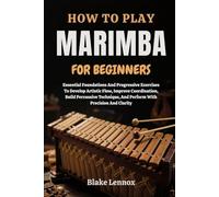HOW TO PLAY MARIMBA FOR BEGINNERS: Essential Foundations And Progressive Exercises To Develop Artistic Flow, Improve Coordination, Build Percussive Technique, And Perform With Precision And Clarity
