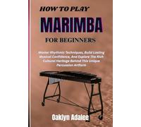 HOW TO PLAY MARIMBA FOR BEGINNERS: Master Rhythmic Techniques, Build Lasting Musical Confidence, And Explore The Rich Cultural Heritage Behind This Unique Percussion Artform