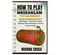 HOW TO PLAY MRIDANGAM FOR BEGINNERS: Step-By-Step Beginner’s Guide To Mridangam - Learn South Indian Rhythms, Basic Techniques, And Fun Practice Songs