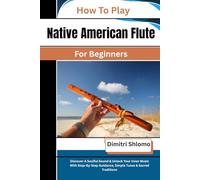 How To Play Native American Flute For Beginners: Discover A Soulful Sound & Unlock Your Inner Music With Step-By-Step Guidance, Simple Tunes & Sacred Traditions