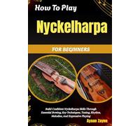 How To Play Nyckelharpa For Beginners: Build Confident Nyckelharpa Skills Through Essential Bowing, Key Techniques, Tuning, Rhythm, Melodies, And Expressive Playing