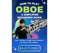 How To Play Oboe A Simplified Beginners Guide: Expert Techniques To Build Strong Foundations And Advance With Confidence